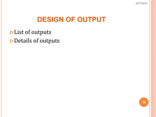 DESIGN OF OUTPUT
 List of outputs
 Details of outputs
10
5/27/2013
 