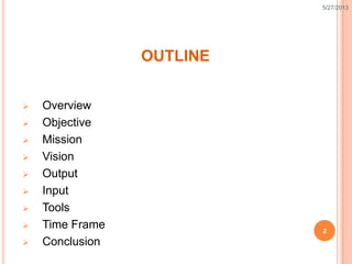 OUTLINE
 Overview
 Objective
 Mission
 Vision
 Output
 Input
 Tools
 Time Frame
 Conclusion
2
5/27/2013
 