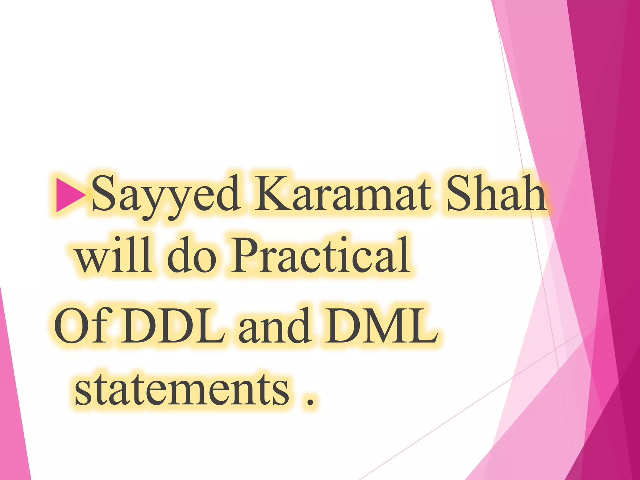 Sayyed Karamat Shah
will do Practical
Of DDL and DML
statements .
 