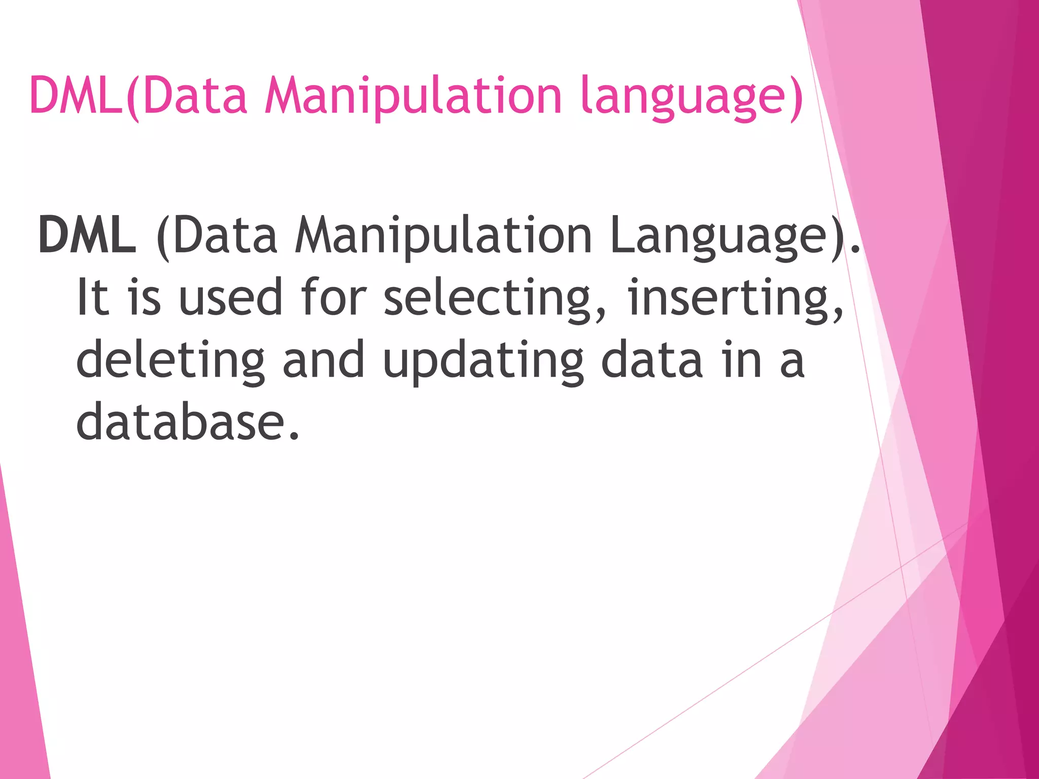DML(Data Manipulation language)
DML (Data Manipulation Language).
It is used for selecting, inserting,
deleting and updating data in a
database.
 