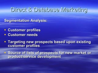 Direct & Database Marketing Segmentation Analysis: Customer profiles  Customer needs Targeting new prospects based upon existing customer profiles Source of lists of prospects for new market or product/service development 