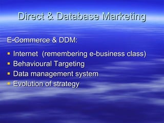Direct & Database Marketing E-Commerce & DDM: Internet  (remembering e-business class) Behavioural Targeting Data management system Evolution of strategy 