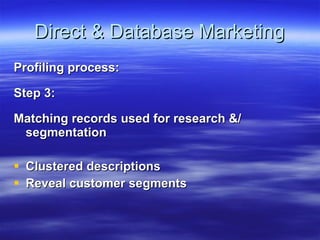 Direct & Database Marketing Profiling process: Step 3: Matching records used for research &/ segmentation Clustered descriptions Reveal customer segments 