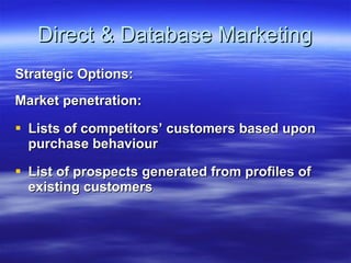 Direct & Database Marketing Strategic Options: Market penetration: Lists of competitors’ customers based upon purchase behaviour List of prospects generated from profiles of existing customers 