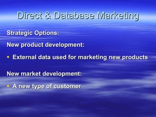 Direct & Database Marketing Strategic Options: New product development: External data used for marketing new products New market development: A new type of customer 