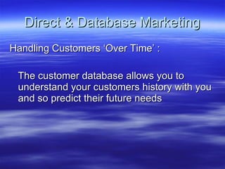 Direct & Database Marketing Handling Customers ‘Over Time’ : The customer database allows you to understand your customers history with you and so predict their future needs 