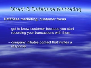 Direct & Database Marketing Database marketing: customer focus get to know customer because you start recording your transactions with them company initiates contact that invites a response 