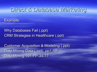 Direct & Database Marketing Example: Why Databases Fail (.ppt) CRM Strategies in Healthcare (.ppt) Customer Acquisition & Modeling (.ppt) Data Mining Data (.ppt)  pp1-48 Data Mining 101 PP-34-77 