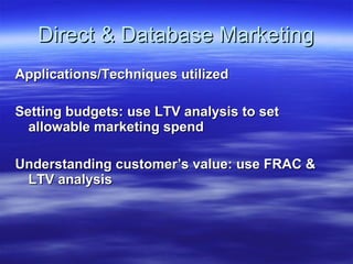 Direct & Database Marketing Applications/Techniques utilized Setting budgets: use LTV analysis to set allowable marketing spend Understanding customer’s value: use FRAC & LTV analysis 