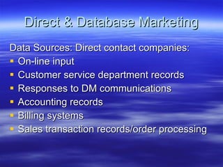 Direct & Database Marketing Data Sources: Direct contact companies: On-line input Customer service department records Responses to DM communications Accounting records Billing systems Sales transaction records/order processing 
