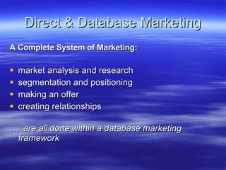 Direct & Database Marketing A Complete System of Marketing: market analysis and research segmentation and positioning making an offer  creating relationships …  are all done within a database marketing framework 
