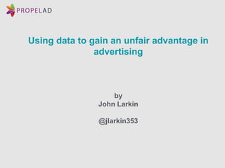 Using data to gain an unfair advantage in
advertising
by
John Larkin
@jlarkin353
 