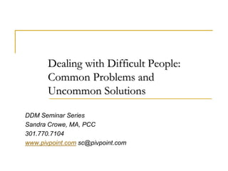 DDM Seminar Series
Sandra Crowe, MA, PCC
301.770.7104
www.pivpoint.com sc@pivpoint.com
Dealing with Difficult People:
Common Problems and
Uncommon Solutions
 