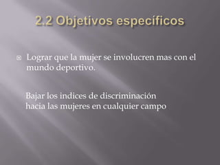    Lograr que la mujer se involucren mas con el
    mundo deportivo.


    Bajar los indices de discriminación
    hacia las mujeres en cualquier campo
 