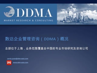 数达企业管理咨询（DDMA）概况 总部位于上海，业务范围覆盖全中国的专业市场研究及咨询公司 carrie.yuan@ddm-asia.com www.ddm-asia.com 
