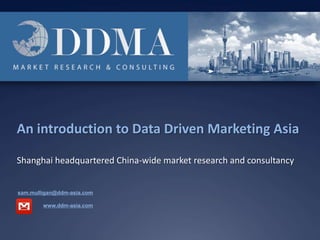 An introduction to Data Driven Marketing Asia Shanghai headquartered China-wide market research and consultancy  sam.mulligan@ddm-asia.com www.ddm-asia.com 