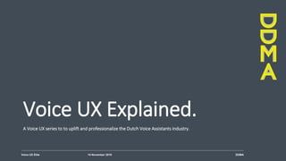 Voice UX Elite 14 November 2019 DDMA
Voice UX Explained.
A Voice UX series to to uplift and professionalize the Dutch Voice Assistants industry.
 