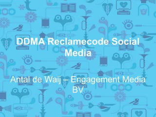 DDMA Reclamecode Social
Media
Antal de Waij – Engagement Media
BV
 