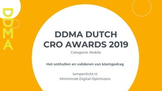 DDMA DUTCH
CRO AWARDS 2019
Categorie: Mobile
Het onthullen en valideren van klantgedrag
lampenlicht.nl
Mintminds Digital Optimizers
 