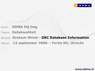 Event:   DDMA DQ Dag Thema:  Datakwaliteit Spreker:   Graham Rhind -  GRC Database Information  Datum:  12 september 2006 – Fortis NV, Utrecht www.ddma.nl  