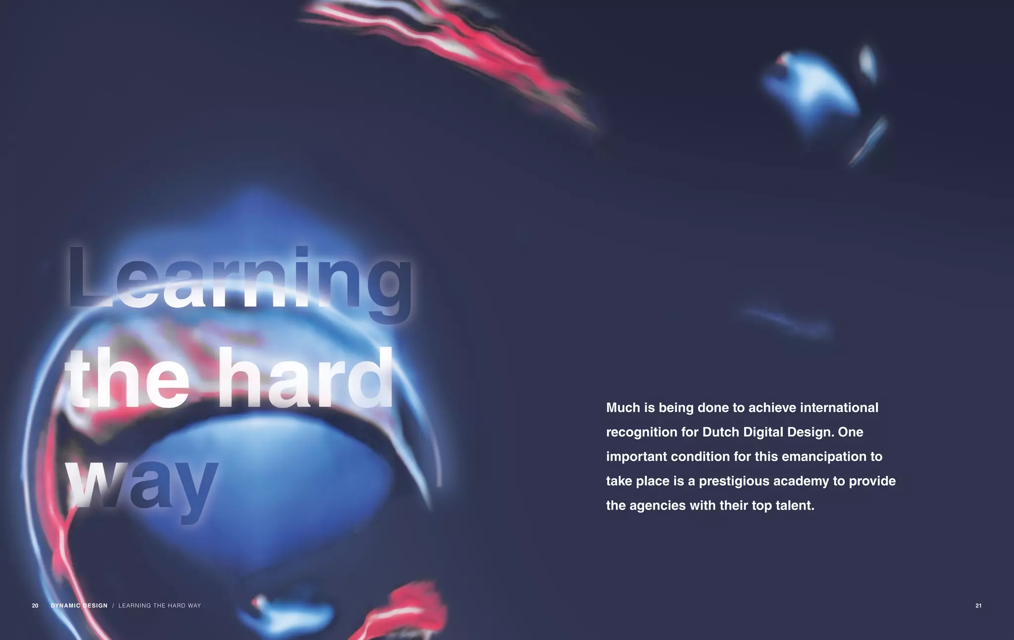 Much is being done to achieve international
recognition for Dutch Digital Design. One
important condition for this emancipation to
take place is a prestigious academy to provide
the agencies with their top talent.
/ LEARNING THE HARD WAY20 DYNAMIC DESIGN 21
 