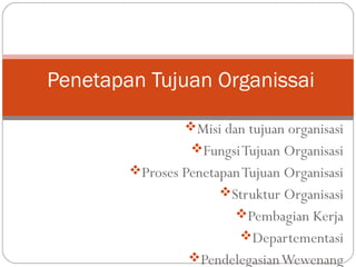 Misi dan tujuan organisasi
FungsiTujuan Organisasi
Proses PenetapanTujuan Organisasi
Struktur Organisasi
Pembagian Kerja
Departementasi
PendelegasianWewenang
Penetapan Tujuan Organissai
 