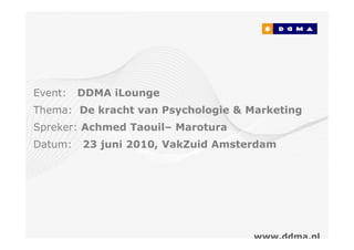 Event:   DDMA iLounge
Thema: De kracht van Psychologie & Marketing
Spreker: Achmed Taouil– Marotura
Datum:   23 juni 2010, VakZuid Amsterdam




                                    www.ddma.nl
 