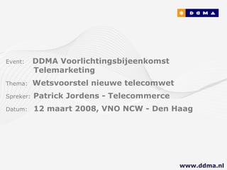 Event:   DDMA Voorlichtingsbijeenkomst        Telemarketing Thema:  Wetsvoorstel nieuwe telecomwet Spreker:   Patrick Jordens - Telecommerce Datum:  12 maart 2008, VNO NCW - Den Haag www.ddma.nl  