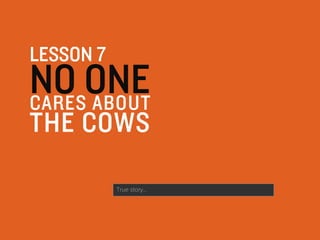 LESSON 7
NO ONECARES ABOUT
THE COWS
True story…
 