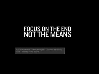 FOCUS ON THE END
NOTTHEMEANS
Focus on the end – how you’ll get a customer what they
want – instead of the means.
 