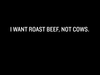 I WANT ROAST BEEF, NOT COWS.
 