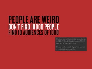 PEOPLEAREWEIRD
DON’T FIND 10000 PEOPLE
FIND 10 AUDIENCES OF 1000
So, the rule is: Don’t find one audience
of 10,000. Find ...