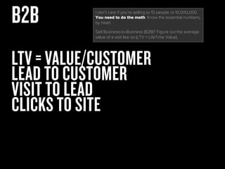 LTV = VALUE/CUSTOMER
LEAD TO CUSTOMER
VISIT TO LEAD
CLICKS TO SITE
B2B I don’t care if you’re selling to 10 people or 10,0...