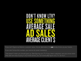 USESOMETHING
AVERAGE SALE
AD SALESAVERAGECLIENT$
DON’T KNOW LTV?
If you can’t figure out lifetime customer value, find an ...