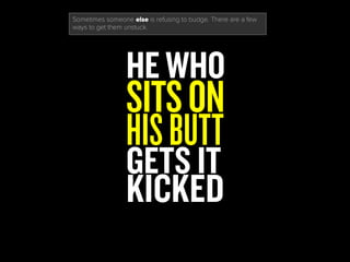 HE WHO
SITSON
HISBUTT
GETS IT
KICKED
Sometimes someone else is refusing to budge. There are a few
ways to get them unstuck.
 