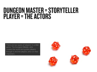 8A LITTLE HISTORY
DUNGEONMASTER=STORYTELLER
PLAYER=THEACTORS
There are two types of‘players’in a D&D
game. The Dungeon Mas...