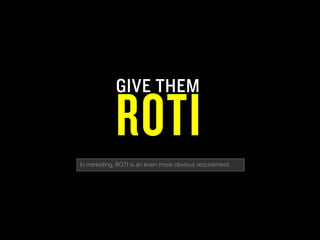 GIVE THEM
ROTI
In marketing, ROTI is an even more obvious requirement.
 