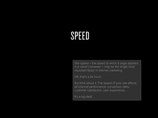 SPEED
Site speed – the speed at which a page appears in
a visitor’s browser – may be the single most
important factor in i...