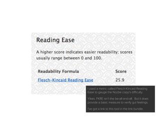 I used a metric called Flesch-Kincaid Reading Ease
to gauge the Nozbe copy’s diﬃculty.
Yikes. FKRE isn’t the be-all end-all. But it does
provide a basic measure to verify gut feelings.
I’ve got a link to this tool in the link bundle.
 