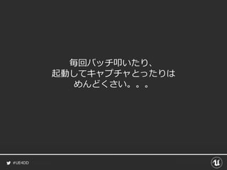 #UE4DD
毎回バッチ叩いたり、
起動してキャプチャとったりは
めんどくさい。。。
 