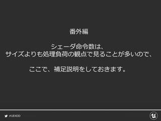 #UE4DD
番外編
シェーダ命令数は、
サイズよりも処理負荷の観点で見ることが多いので、
ここで、補足説明をしておきます。
 