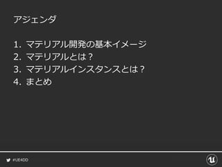 #UE4DD
アジェンダ
1. マテリアル開発の基本イメージ
2. マテリアルとは？
3. マテリアルインスタンスとは？
4. まとめ
 