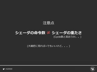 #UE4DD
注意点
シェーダの命令数 ≠ シェーダの重たさ
(大雑把に見れば=でもいいけど。。。)
(Cycle数と言おうか。。)
 