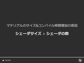 #UE4DD
マテリアルのサイズ&コンパイル時間増加の原因
シェーダサイズ × シェーダの数
 