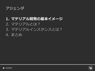 #UE4DD
アジェンダ
1. マテリアル開発の基本イメージ
2. マテリアルとは？
3. マテリアルインスタンスとは？
4. まとめ
 