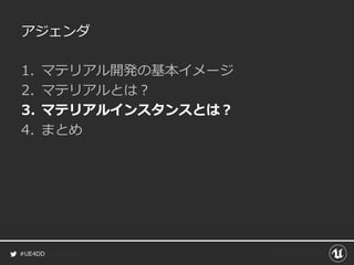 #UE4DD
アジェンダ
1. マテリアル開発の基本イメージ
2. マテリアルとは？
3. マテリアルインスタンスとは？
4. まとめ
 