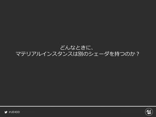 #UE4DD
どんなときに、
マテリアルインスタンスは別のシェーダを持つのか？
 