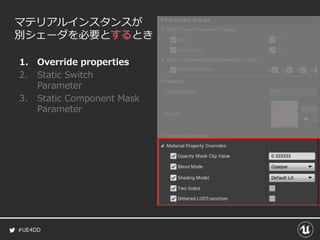 #UE4DD
マテリアルインスタンスが
別シェーダを必要とするとき
1. Override properties
2. Static Switch
Parameter
3. Static Component Mask
Parameter
 