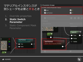 #UE4DD
マテリアルインスタンスが
別シェーダを必要とするとき
1. Override properties
2. Static Switch
Parameter
3. Static Component Mask
Parameter
 