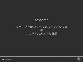 #UE4DD
Advanced
シェーダを持つマテリアルインスタンス
の
コンパイルとメモリ展開
 